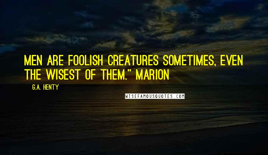 G.A. Henty Quotes: Men are foolish creatures sometimes, even the wisest of them." Marion