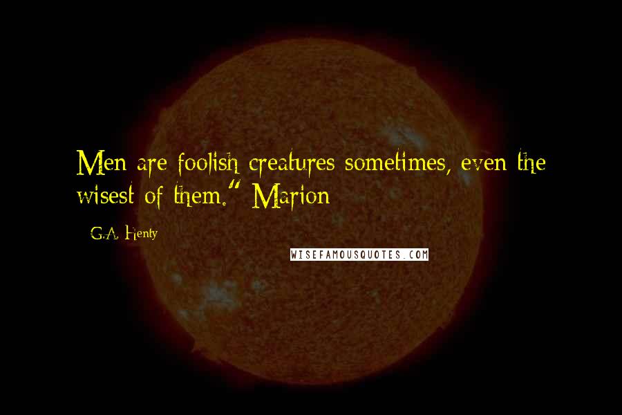 G.A. Henty Quotes: Men are foolish creatures sometimes, even the wisest of them." Marion