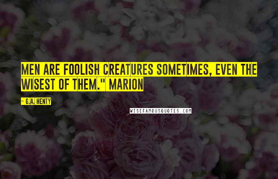 G.A. Henty Quotes: Men are foolish creatures sometimes, even the wisest of them." Marion