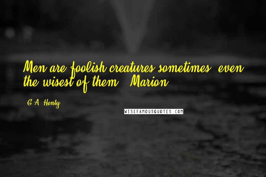 G.A. Henty Quotes: Men are foolish creatures sometimes, even the wisest of them." Marion