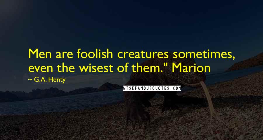 G.A. Henty Quotes: Men are foolish creatures sometimes, even the wisest of them." Marion