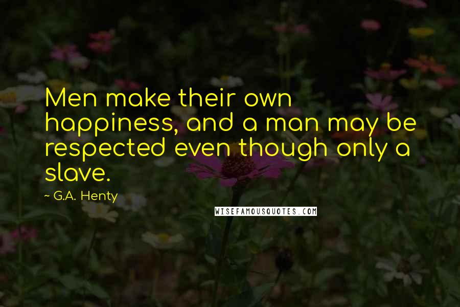 G.A. Henty Quotes: Men make their own happiness, and a man may be respected even though only a slave.