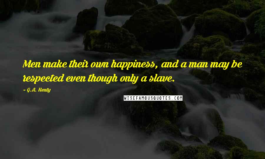 G.A. Henty Quotes: Men make their own happiness, and a man may be respected even though only a slave.