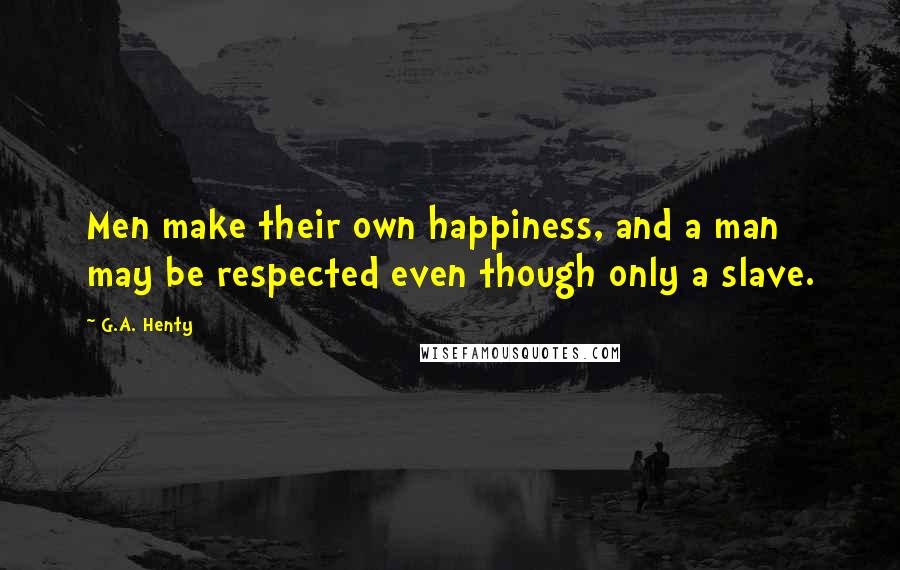 G.A. Henty Quotes: Men make their own happiness, and a man may be respected even though only a slave.