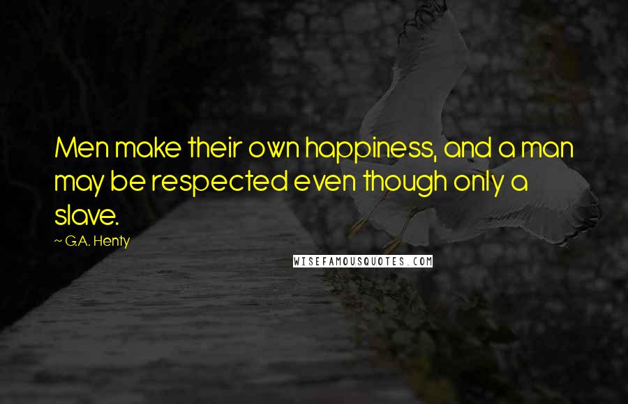 G.A. Henty Quotes: Men make their own happiness, and a man may be respected even though only a slave.