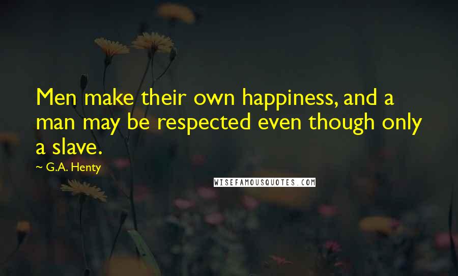 G.A. Henty Quotes: Men make their own happiness, and a man may be respected even though only a slave.