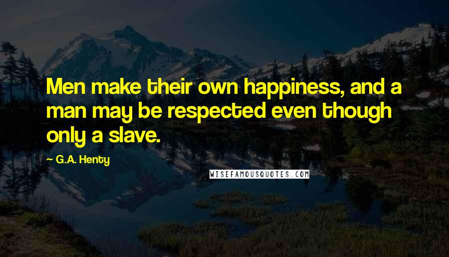 G.A. Henty Quotes: Men make their own happiness, and a man may be respected even though only a slave.