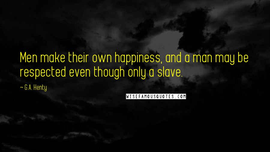 G.A. Henty Quotes: Men make their own happiness, and a man may be respected even though only a slave.