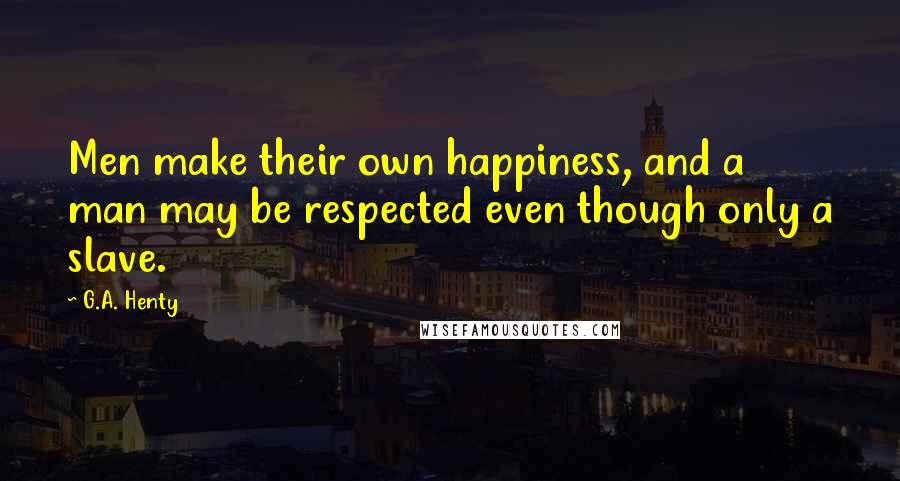 G.A. Henty Quotes: Men make their own happiness, and a man may be respected even though only a slave.