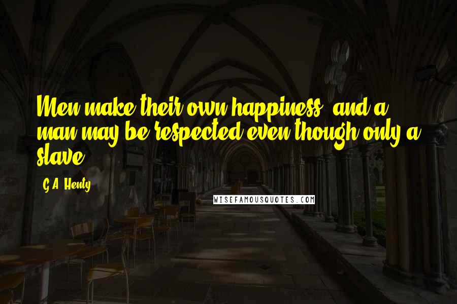 G.A. Henty Quotes: Men make their own happiness, and a man may be respected even though only a slave.