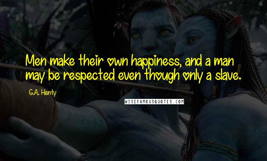 G.A. Henty Quotes: Men make their own happiness, and a man may be respected even though only a slave.