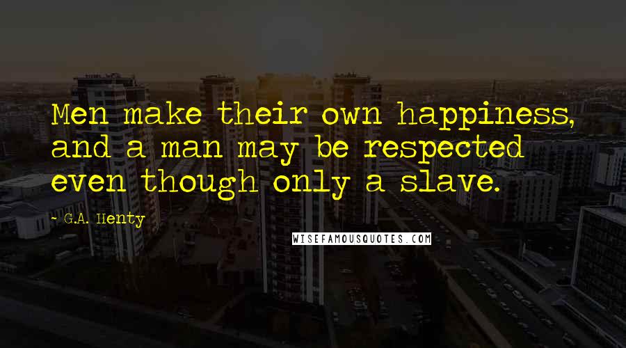 G.A. Henty Quotes: Men make their own happiness, and a man may be respected even though only a slave.