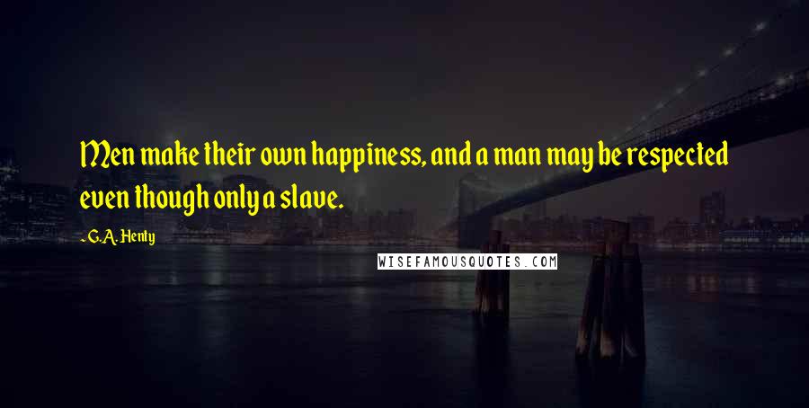G.A. Henty Quotes: Men make their own happiness, and a man may be respected even though only a slave.