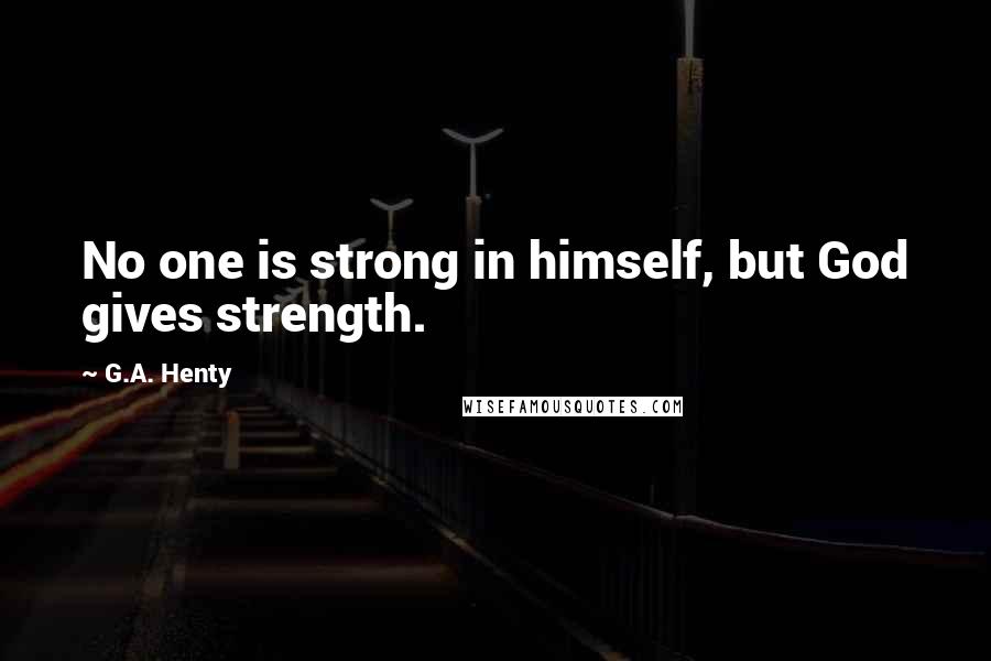 G.A. Henty Quotes: No one is strong in himself, but God gives strength.