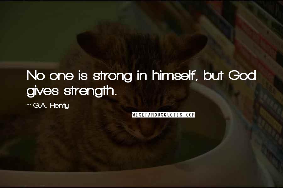 G.A. Henty Quotes: No one is strong in himself, but God gives strength.