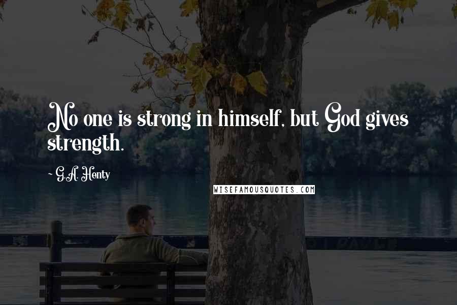 G.A. Henty Quotes: No one is strong in himself, but God gives strength.