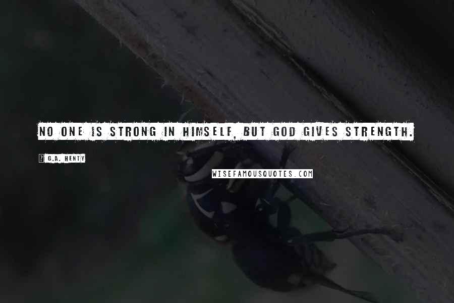 G.A. Henty Quotes: No one is strong in himself, but God gives strength.