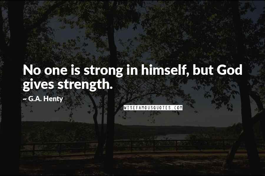 G.A. Henty Quotes: No one is strong in himself, but God gives strength.