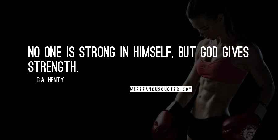 G.A. Henty Quotes: No one is strong in himself, but God gives strength.