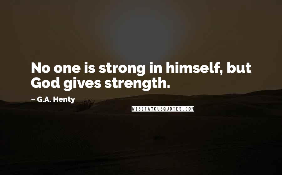 G.A. Henty Quotes: No one is strong in himself, but God gives strength.