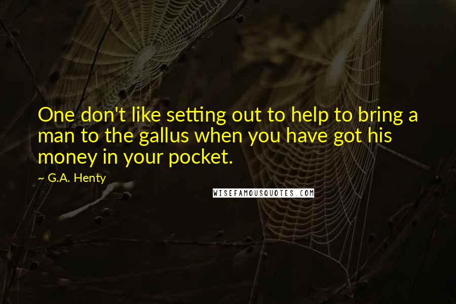 G.A. Henty Quotes: One don't like setting out to help to bring a man to the gallus when you have got his money in your pocket.