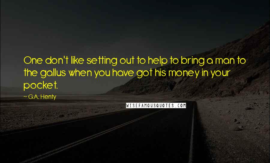 G.A. Henty Quotes: One don't like setting out to help to bring a man to the gallus when you have got his money in your pocket.