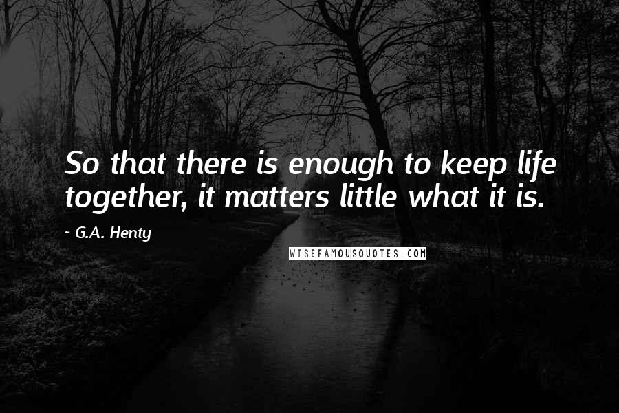 G.A. Henty Quotes: So that there is enough to keep life together, it matters little what it is.