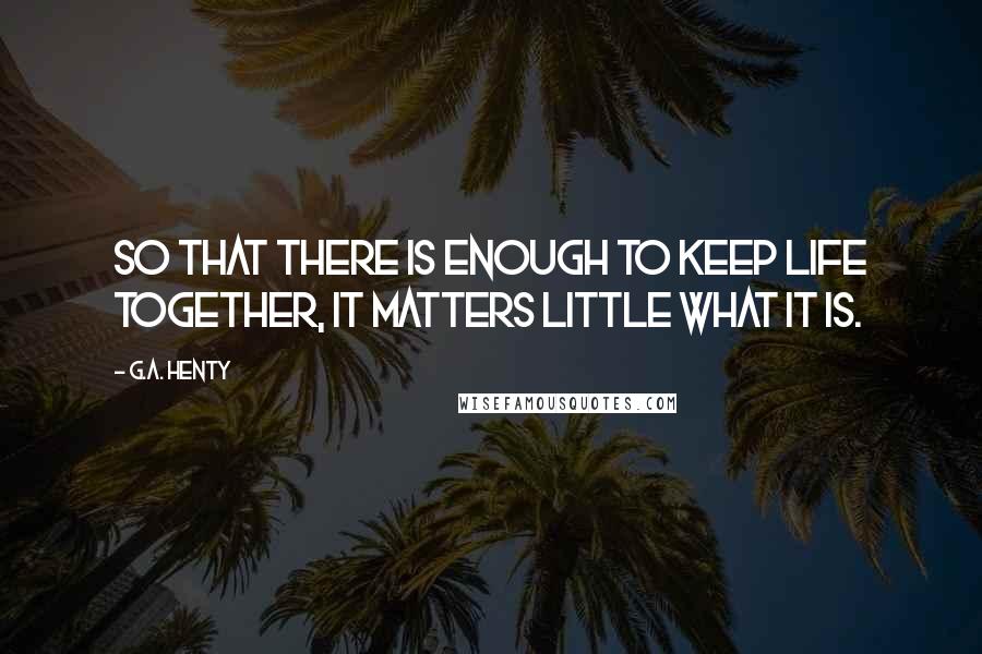G.A. Henty Quotes: So that there is enough to keep life together, it matters little what it is.