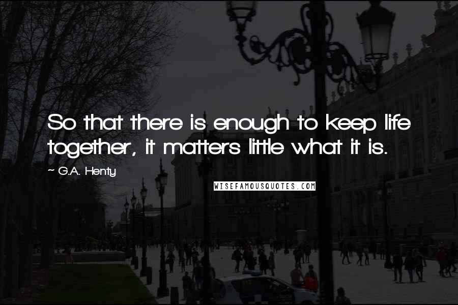 G.A. Henty Quotes: So that there is enough to keep life together, it matters little what it is.