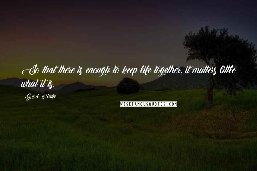 G.A. Henty Quotes: So that there is enough to keep life together, it matters little what it is.