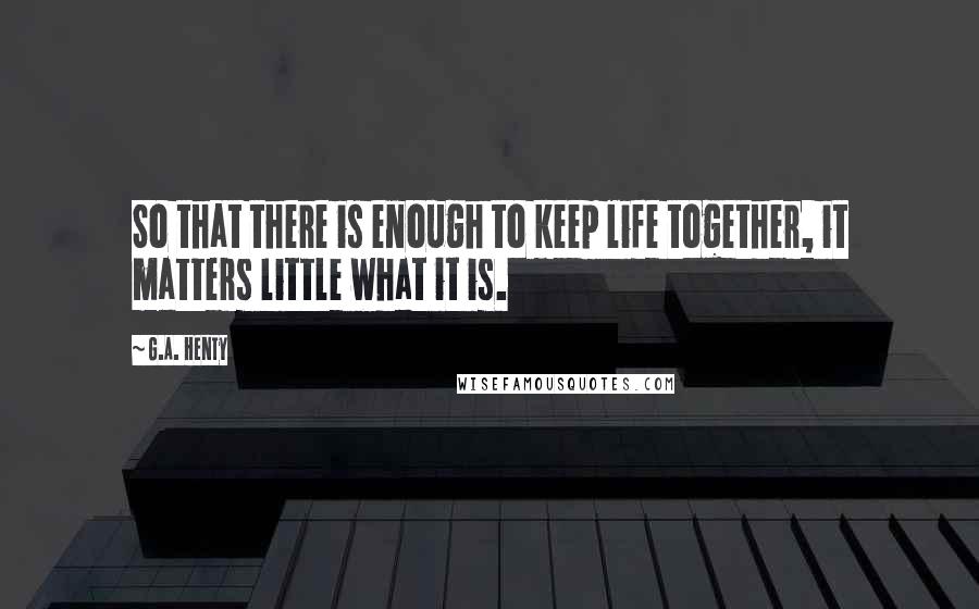 G.A. Henty Quotes: So that there is enough to keep life together, it matters little what it is.