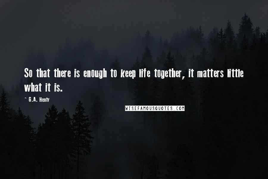 G.A. Henty Quotes: So that there is enough to keep life together, it matters little what it is.