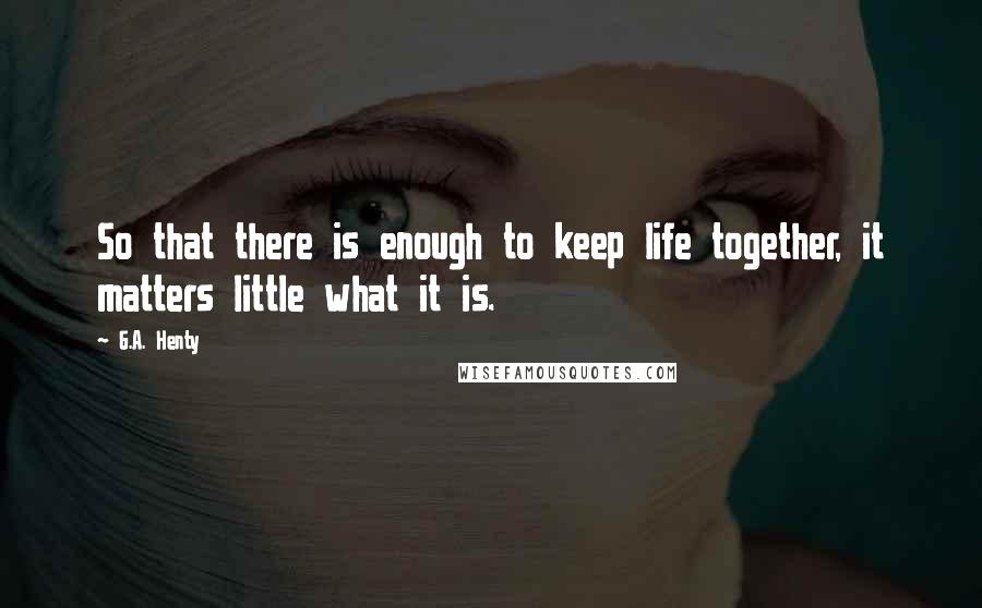 G.A. Henty Quotes: So that there is enough to keep life together, it matters little what it is.