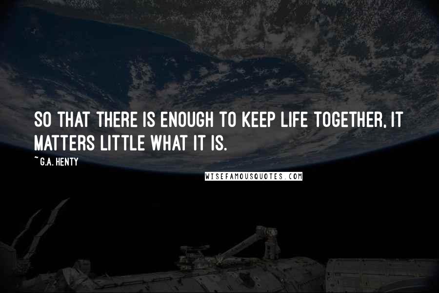 G.A. Henty Quotes: So that there is enough to keep life together, it matters little what it is.