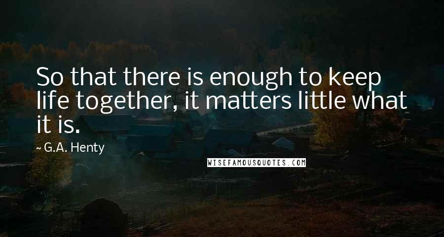 G.A. Henty Quotes: So that there is enough to keep life together, it matters little what it is.