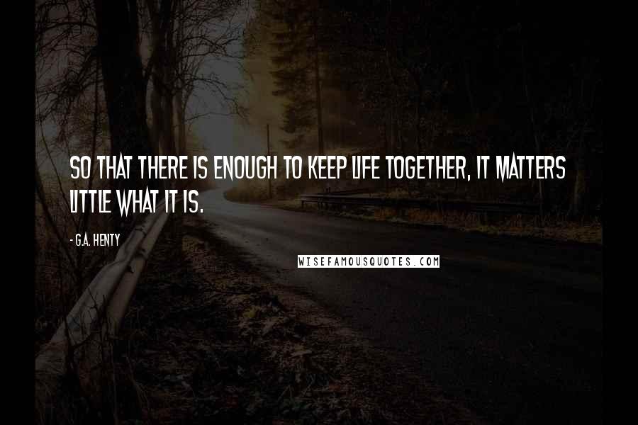 G.A. Henty Quotes: So that there is enough to keep life together, it matters little what it is.