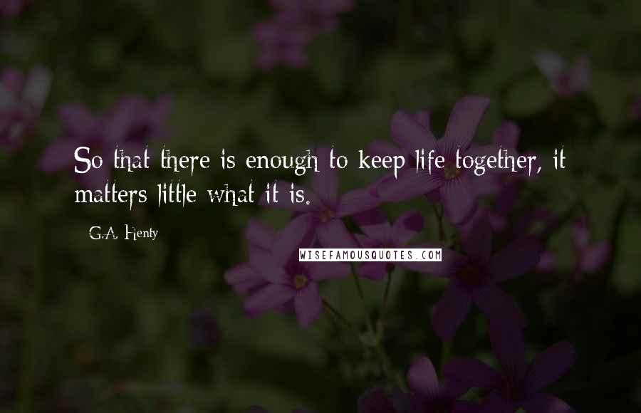 G.A. Henty Quotes: So that there is enough to keep life together, it matters little what it is.