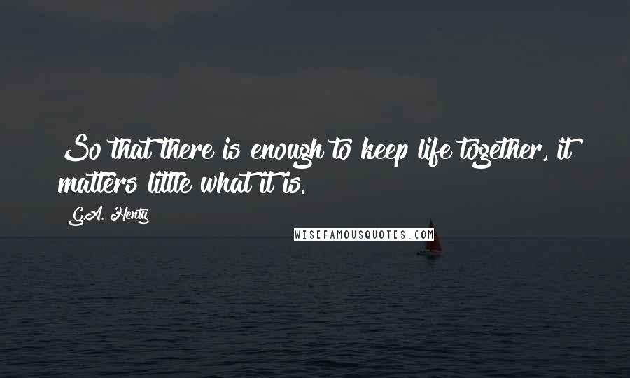 G.A. Henty Quotes: So that there is enough to keep life together, it matters little what it is.