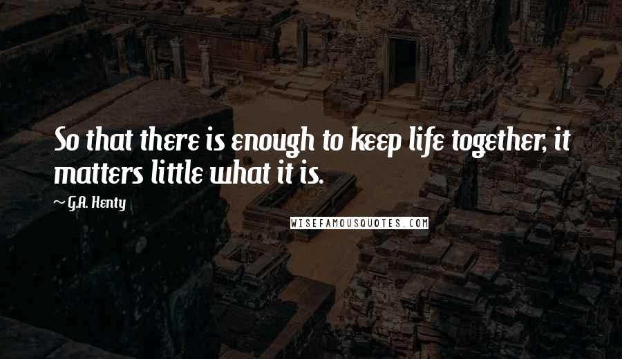 G.A. Henty Quotes: So that there is enough to keep life together, it matters little what it is.