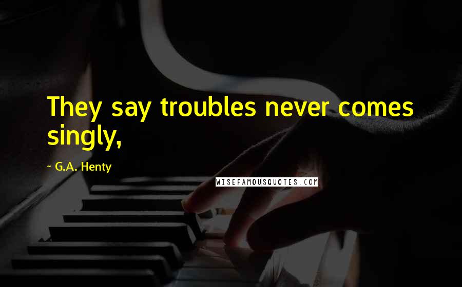 G.A. Henty Quotes: They say troubles never comes singly,