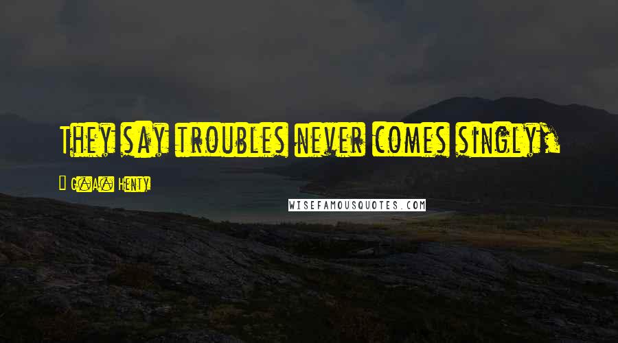 G.A. Henty Quotes: They say troubles never comes singly,