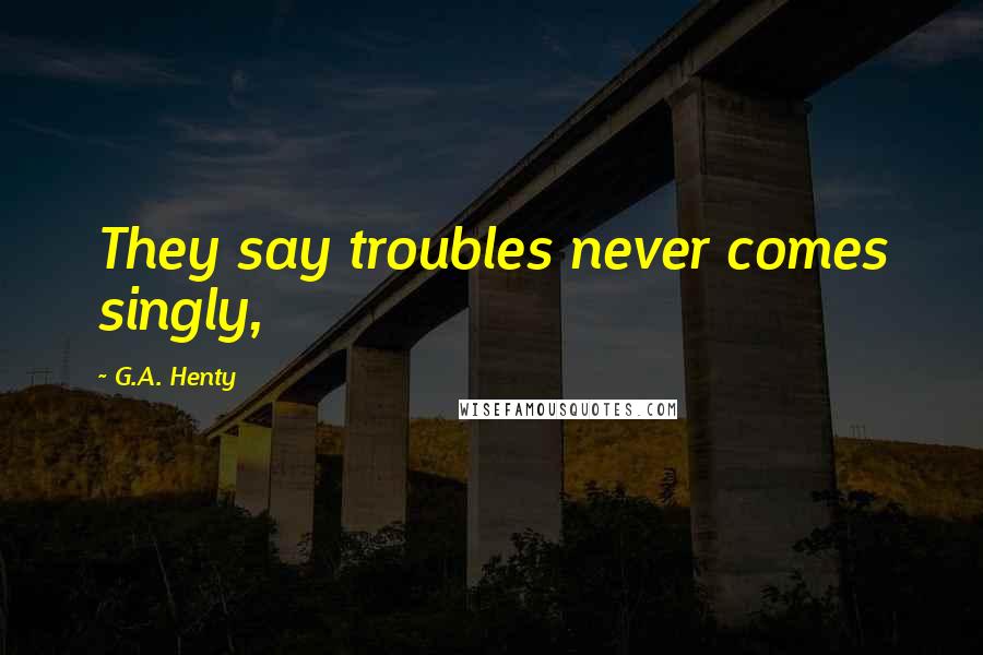 G.A. Henty Quotes: They say troubles never comes singly,