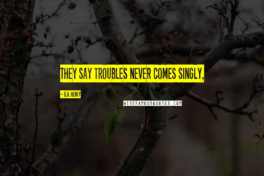 G.A. Henty Quotes: They say troubles never comes singly,