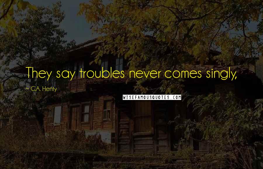 G.A. Henty Quotes: They say troubles never comes singly,