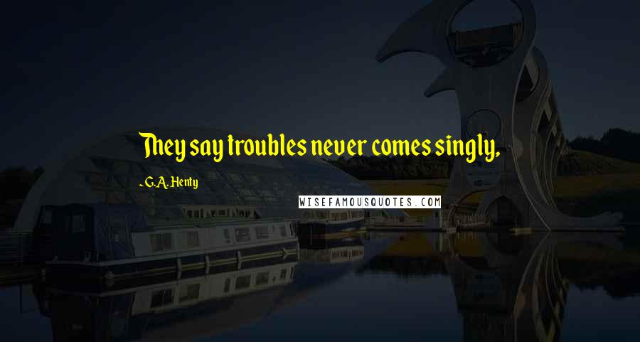 G.A. Henty Quotes: They say troubles never comes singly,