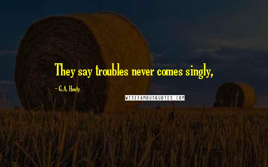 G.A. Henty Quotes: They say troubles never comes singly,