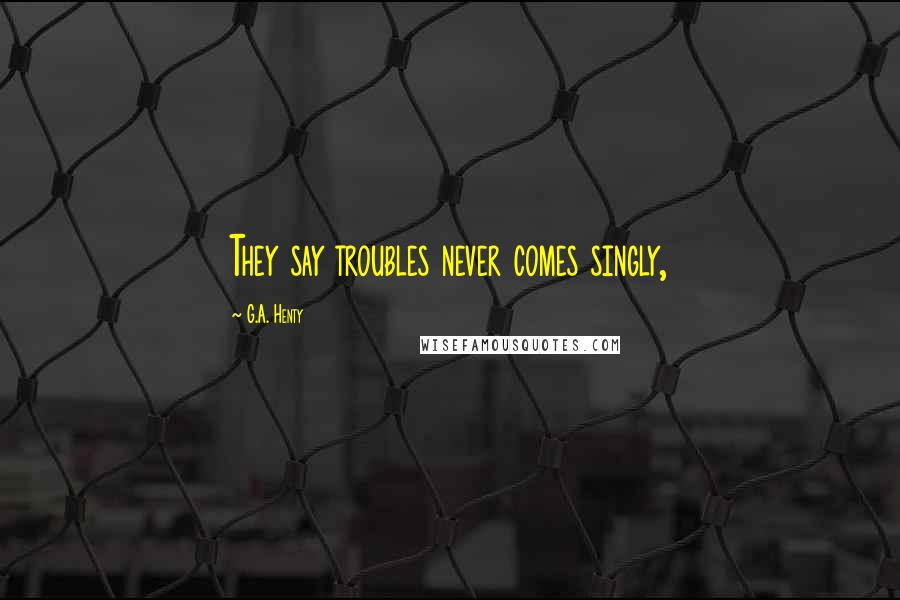 G.A. Henty Quotes: They say troubles never comes singly,