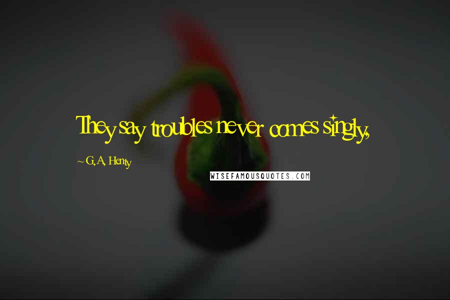 G.A. Henty Quotes: They say troubles never comes singly,