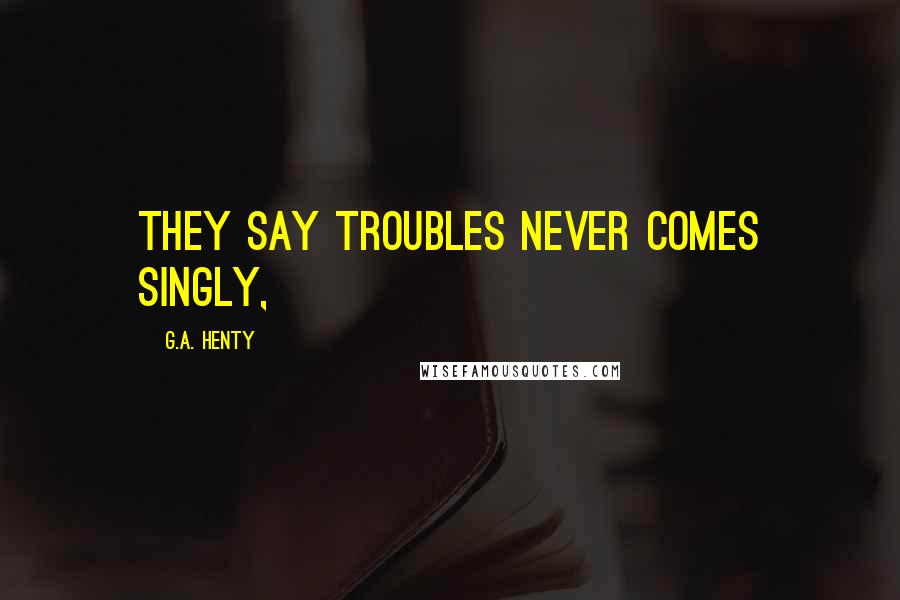 G.A. Henty Quotes: They say troubles never comes singly,