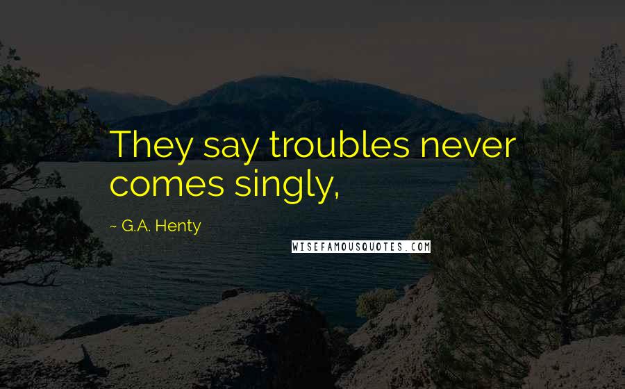 G.A. Henty Quotes: They say troubles never comes singly,